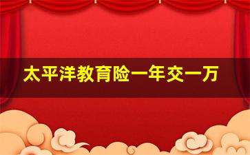 太平洋教育险一年交一万