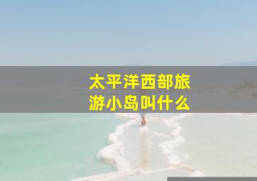 太平洋西部旅游小岛叫什么