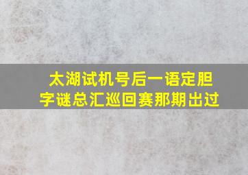 太湖试机号后一语定胆字谜总汇巡回赛那期岀过