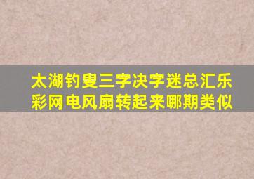 太湖钓叟三字决字迷总汇乐彩网电风扇转起来哪期类似