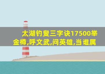 太湖钓叟三字诀17500举金樽,呼文武,问英雄,当谁属