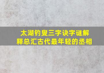 太湖钓叟三字诀字谜解释总汇古代最年轻的丞相