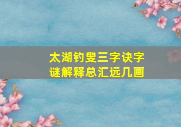 太湖钓叟三字诀字谜解释总汇远几画