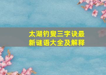 太湖钓叟三字诀最新谜语大全及解释