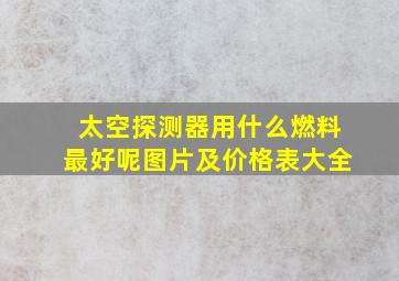 太空探测器用什么燃料最好呢图片及价格表大全