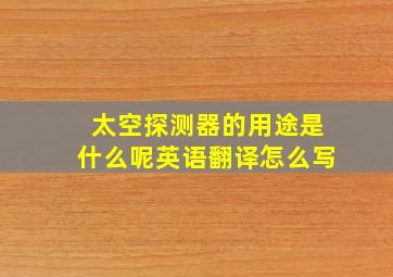 太空探测器的用途是什么呢英语翻译怎么写