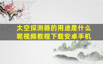 太空探测器的用途是什么呢视频教程下载安卓手机