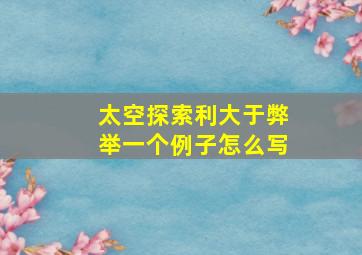 太空探索利大于弊举一个例子怎么写