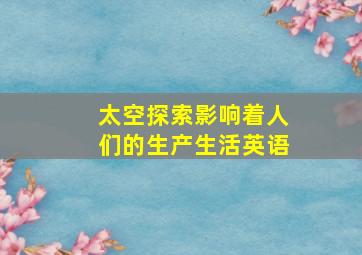 太空探索影响着人们的生产生活英语