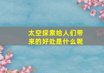 太空探索给人们带来的好处是什么呢