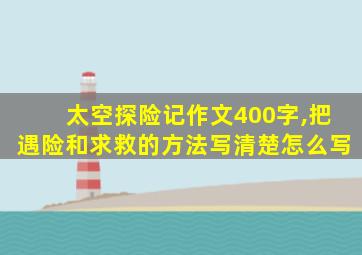 太空探险记作文400字,把遇险和求救的方法写清楚怎么写