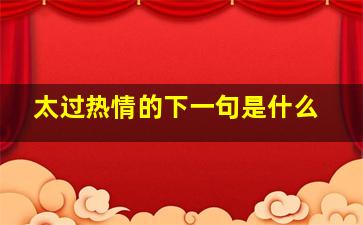 太过热情的下一句是什么