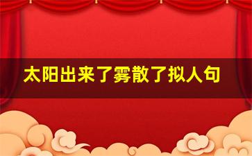 太阳出来了雾散了拟人句