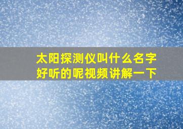 太阳探测仪叫什么名字好听的呢视频讲解一下