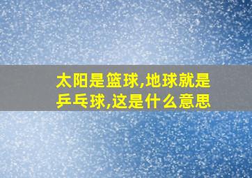 太阳是篮球,地球就是乒乓球,这是什么意思