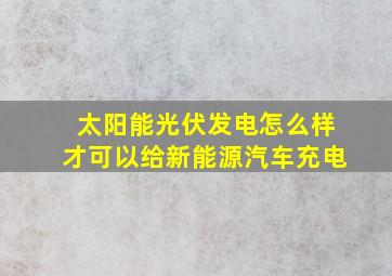 太阳能光伏发电怎么样才可以给新能源汽车充电