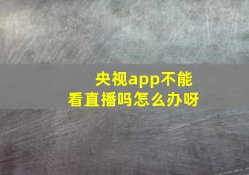 央视app不能看直播吗怎么办呀