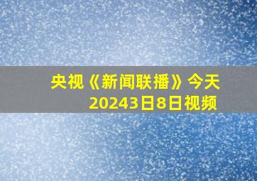 央视《新闻联播》今天20243日8日视频