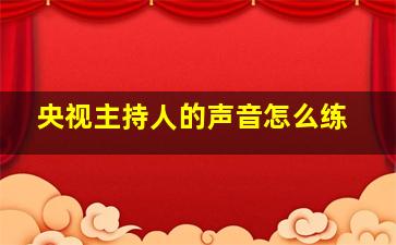 央视主持人的声音怎么练