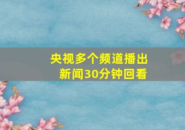 央视多个频道播出新闻30分钟回看