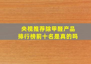 央视推荐除甲醛产品排行榜前十名是真的吗