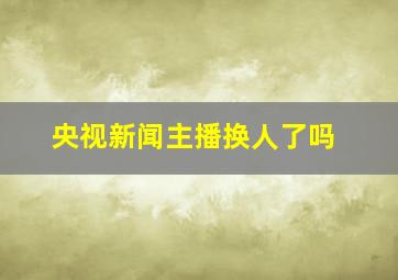 央视新闻主播换人了吗