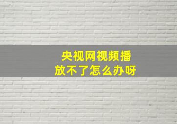 央视网视频播放不了怎么办呀