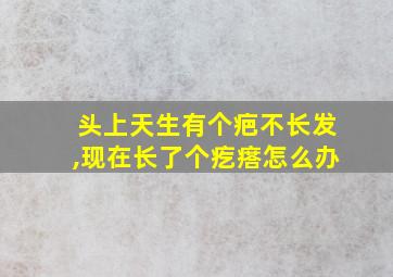 头上天生有个疤不长发,现在长了个疙瘩怎么办