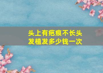 头上有疤痕不长头发植发多少钱一次