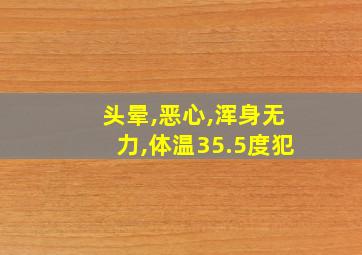 头晕,恶心,浑身无力,体温35.5度犯