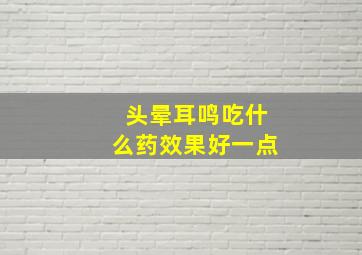 头晕耳鸣吃什么药效果好一点