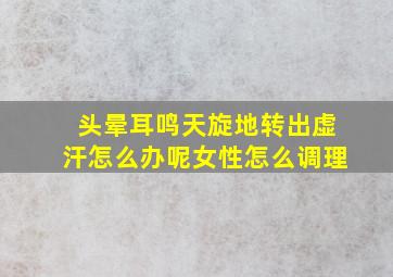 头晕耳鸣天旋地转出虚汗怎么办呢女性怎么调理