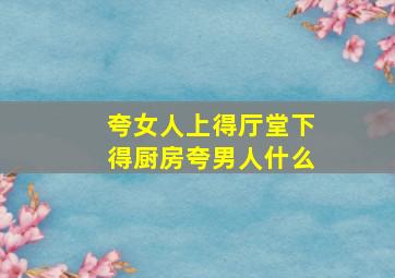 夸女人上得厅堂下得厨房夸男人什么