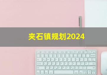 夹石镇规划2024