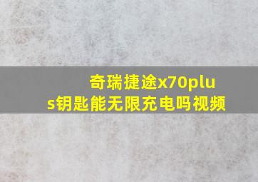 奇瑞捷途x70plus钥匙能无限充电吗视频