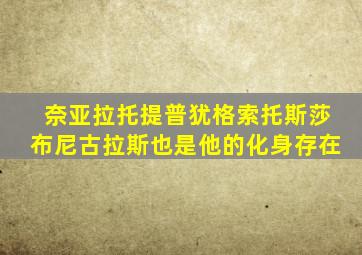 奈亚拉托提普犹格索托斯莎布尼古拉斯也是他的化身存在