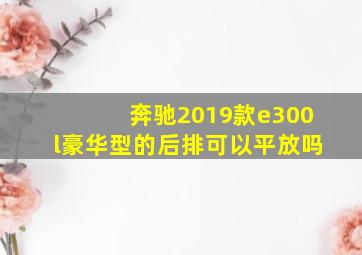 奔驰2019款e300l豪华型的后排可以平放吗