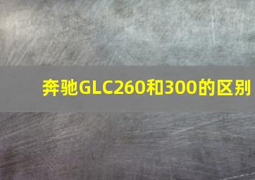 奔驰GLC260和300的区别