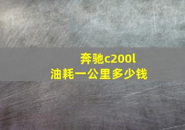 奔驰c200l油耗一公里多少钱