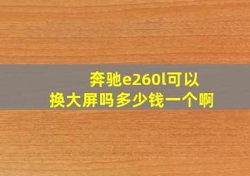 奔驰e260l可以换大屏吗多少钱一个啊