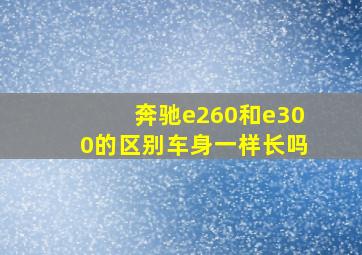 奔驰e260和e300的区别车身一样长吗