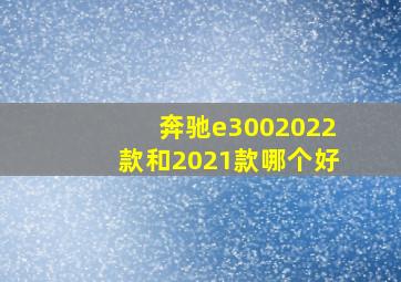 奔驰e3002022款和2021款哪个好