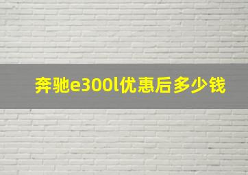 奔驰e300l优惠后多少钱