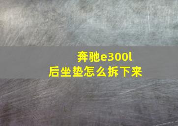 奔驰e300l后坐垫怎么拆下来