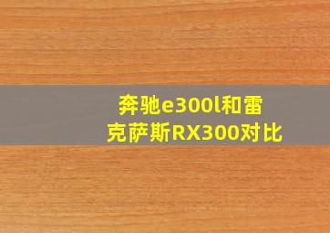 奔驰e300l和雷克萨斯RX300对比