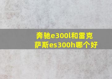 奔驰e300l和雷克萨斯es300h哪个好