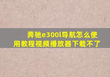 奔驰e300l导航怎么使用教程视频播放器下载不了