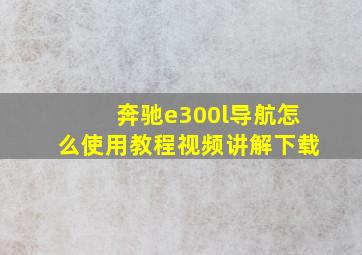 奔驰e300l导航怎么使用教程视频讲解下载