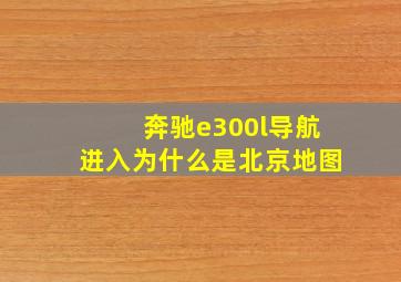 奔驰e300l导航进入为什么是北京地图