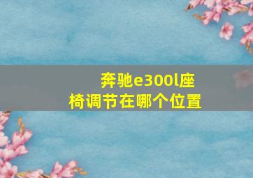 奔驰e300l座椅调节在哪个位置